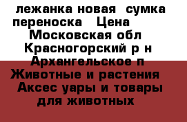 лежанка новая ,сумка переноска › Цена ­ 400 - Московская обл., Красногорский р-н, Архангельское п. Животные и растения » Аксесcуары и товары для животных   
